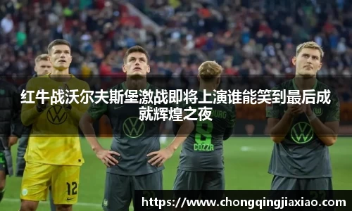 红牛战沃尔夫斯堡激战即将上演谁能笑到最后成就辉煌之夜